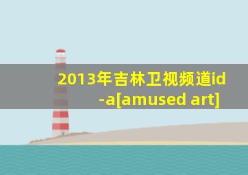 2013年吉林卫视频道id-a[amused art]